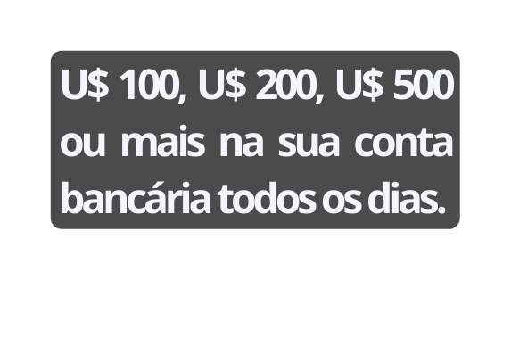 U 100 U 200 U 500 ou mais na sua conta bancária todos os dias