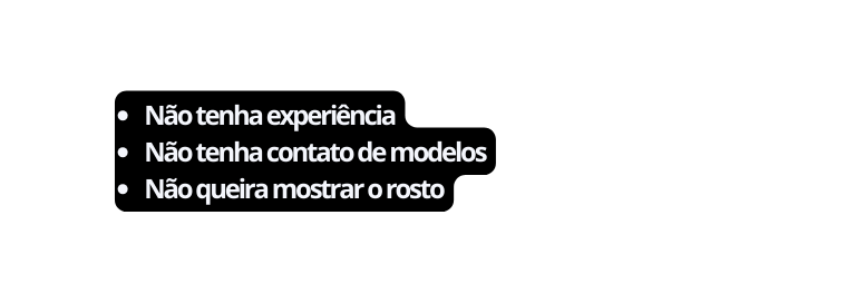 Não tenha experiência Não tenha contato de modelos Não queira mostrar o rosto